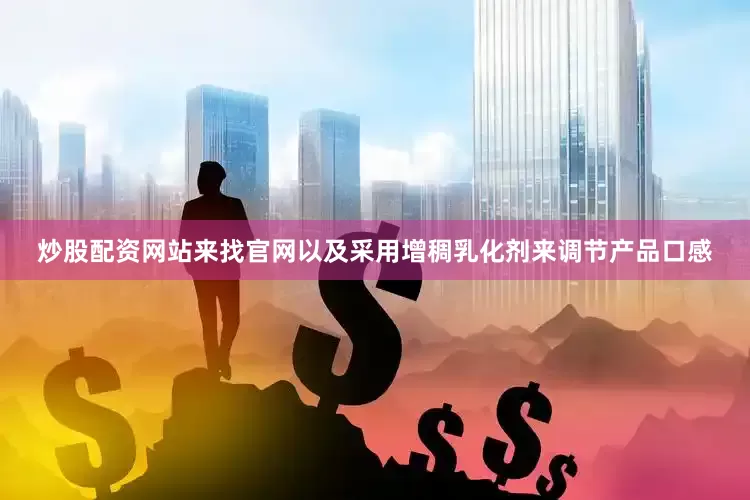 炒股配资网站来找官网以及采用增稠乳化剂来调节产品口感