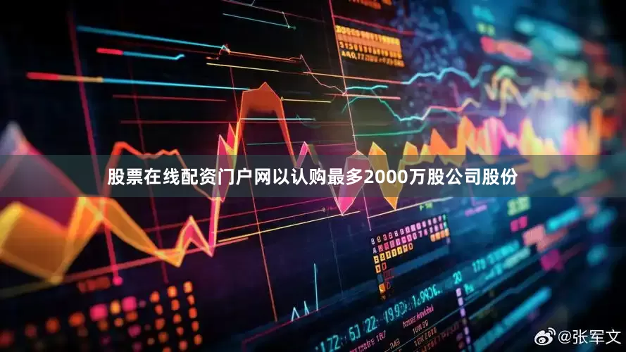 股票在线配资门户网以认购最多2000万股公司股份
