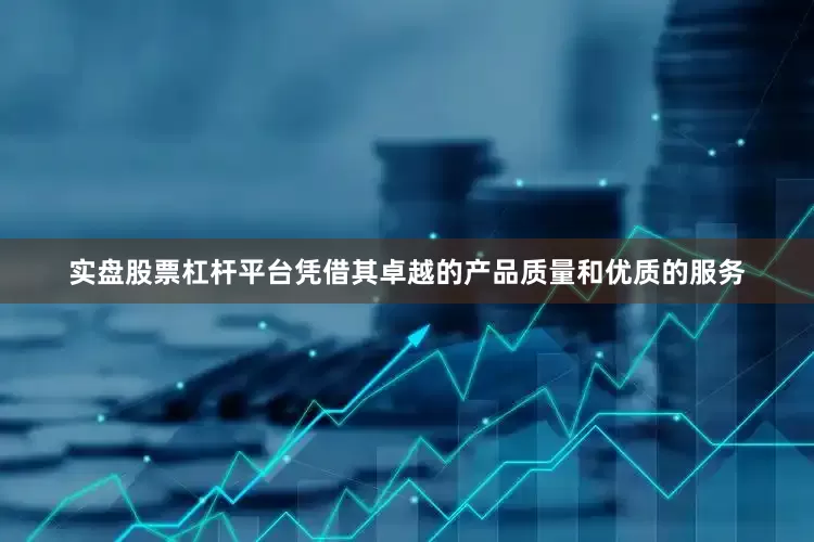 实盘股票杠杆平台凭借其卓越的产品质量和优质的服务