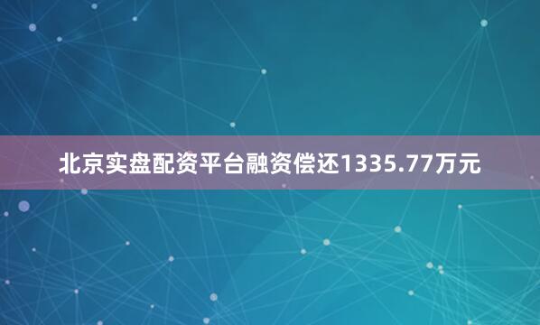 北京实盘配资平台融资偿还1335.77万元