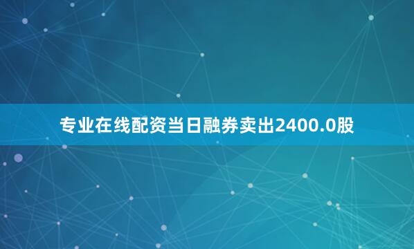 专业在线配资当日融券卖出2400.0股