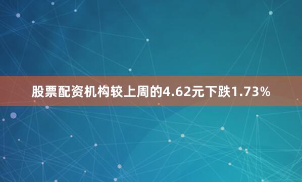 股票配资机构较上周的4.62元下跌1.73%