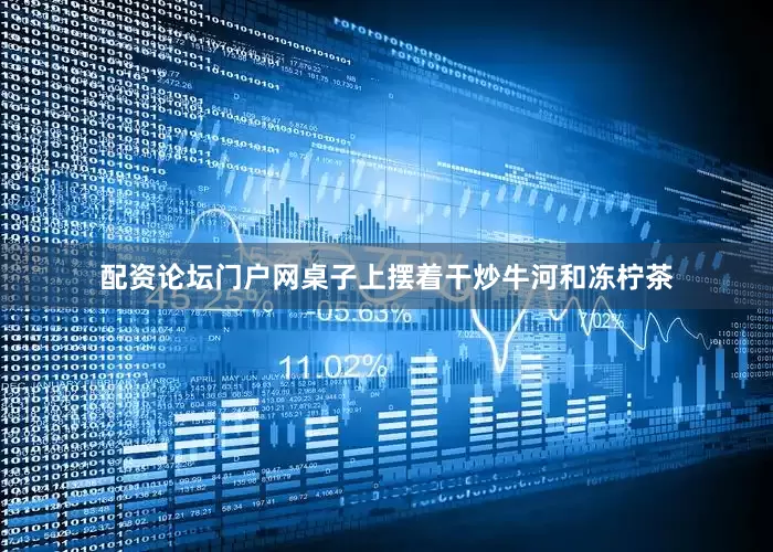 配资论坛门户网桌子上摆着干炒牛河和冻柠茶