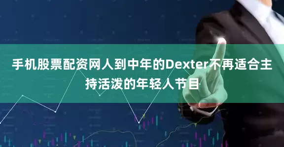 手机股票配资网人到中年的Dexter不再适合主持活泼的年轻人节目