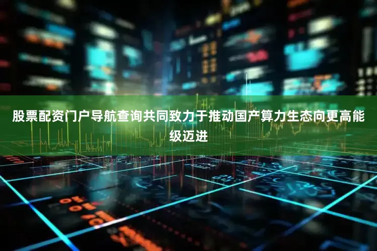 股票配资门户导航查询共同致力于推动国产算力生态向更高能级迈进