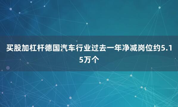买股加杠杆德国汽车行业过去一年净减岗位约5.15万个