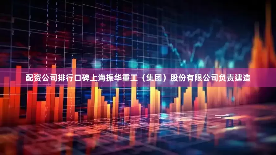 配资公司排行口碑上海振华重工（集团）股份有限公司负责建造