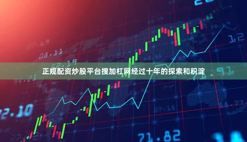 正规配资炒股平台搜加杠网经过十年的探索和积淀