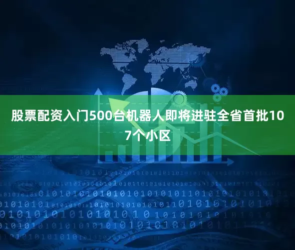 股票配资入门500台机器人即将进驻全省首批107个小区