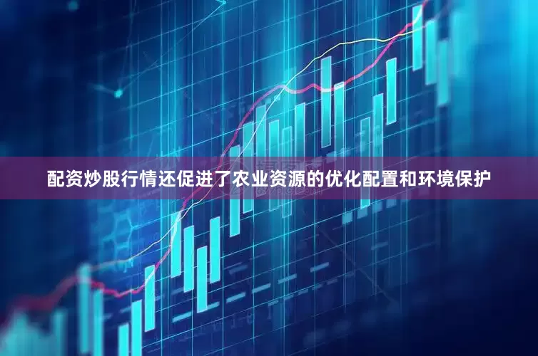 配资炒股行情还促进了农业资源的优化配置和环境保护