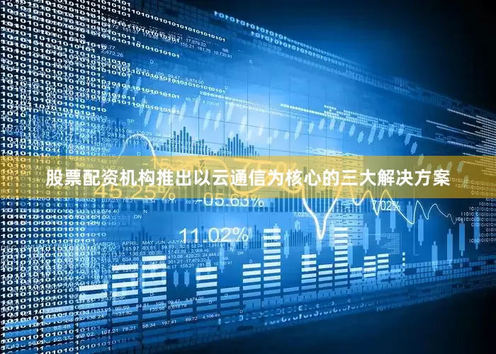 股票配资机构推出以云通信为核心的三大解决方案