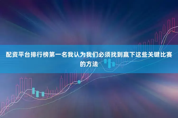 配资平台排行榜第一名我认为我们必须找到赢下这些关键比赛的方法