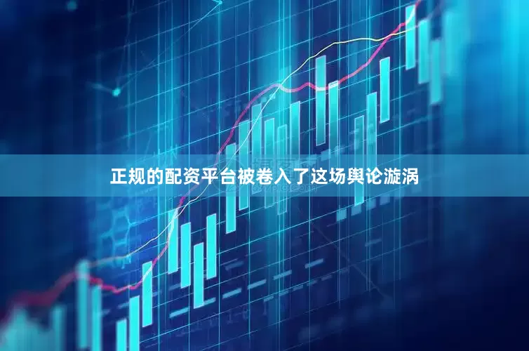 正规的配资平台被卷入了这场舆论漩涡