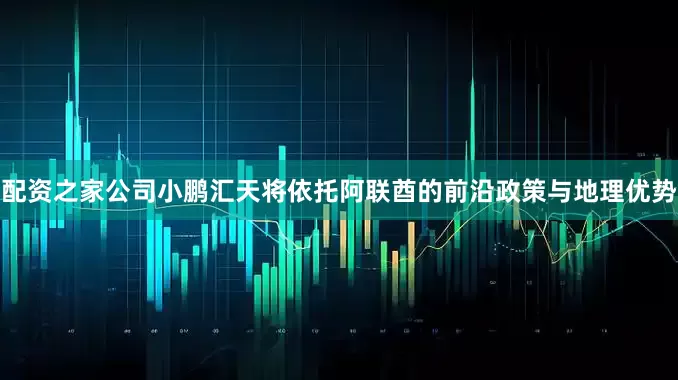 配资之家公司小鹏汇天将依托阿联酋的前沿政策与地理优势