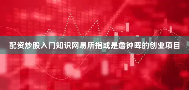 配资炒股入门知识网易所指或是詹钟晖的创业项目